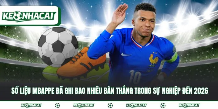 Mbappe đã ghi bao nhiêu bàn thắng trong sự nghiệp đến 2026 2 Số liệu Mbappe đã ghi bao nhiêu bàn thắng trong sự nghiệp đến 2026