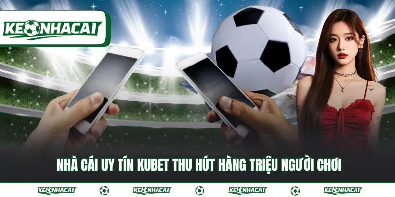 Nhà cái uy tín Kubet thu hút hàng triệu người chơi