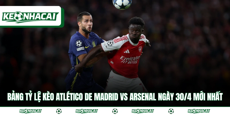 Bảng tỷ lệ kèo Atlético de Madrid vs Arsenal ngày 30/4 mới nhất