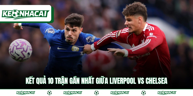 Soi Kèo Liverpool Vs Chelsea 19h30 Ngày 9/5 - Premier League 4 Kết quả 10 trận gần nhất giữa Liverpool vs Chelsea