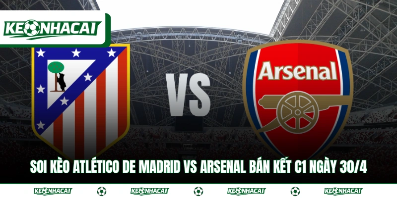 Soi Kèo Atlético de Madrid vs Arsenal Bán Kết C1 Ngày 30/4 18 Soi Kèo Atlético de Madrid vs Arsenal Bán Kết C1 Ngày 30/4